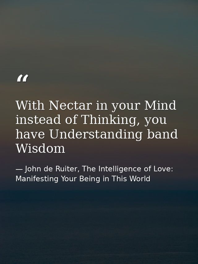 With Nectar in your Mind instead of Thinking, you have Understanding band Wisdom — John de Ruiter, The Intelligence of Love: Manifesting Your Being in This World