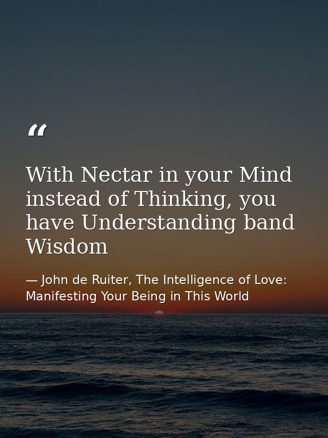 With Nectar in your Mind instead of Thinking, you have Understanding band Wisdom — John de Ruiter, The Intelligence of Love: Manifesting Your Being in This World