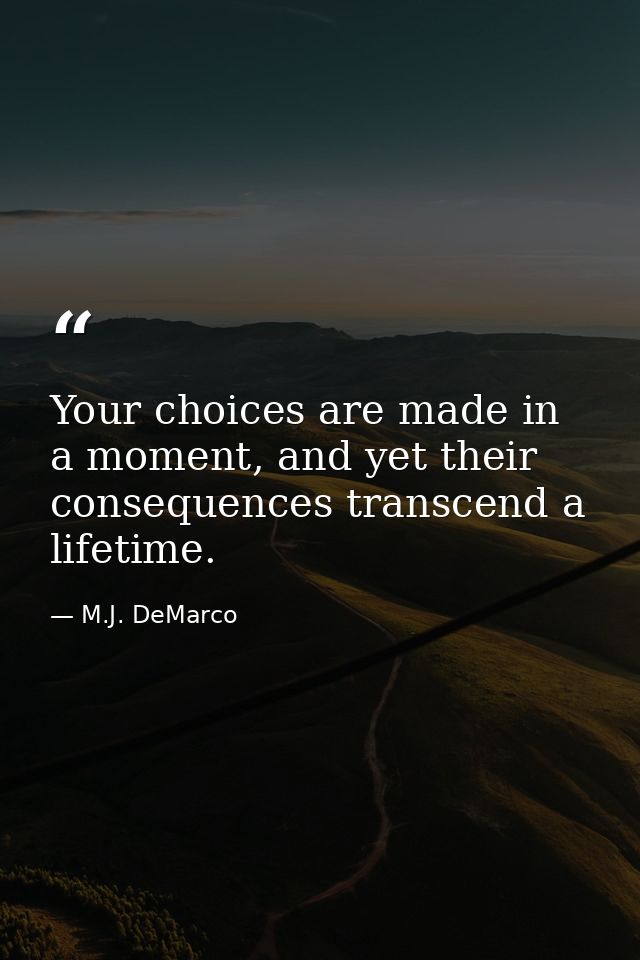 Your choices are made in a moment, and yet their consequences transcend a lifetime. — M.J. DeMarco