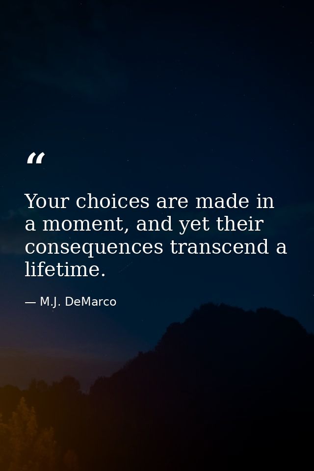 Your choices are made in a moment, and yet their consequences transcend a lifetime. — M.J. DeMarco