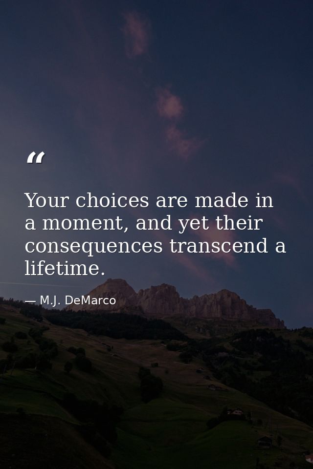 Your choices are made in a moment, and yet their consequences transcend a lifetime. — M.J. DeMarco