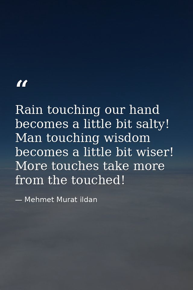 Rain touching our hand becomes a little bit salty! Man touching wisdom becomes a little bit wiser! More touches take mor — Mehmet Murat ildan