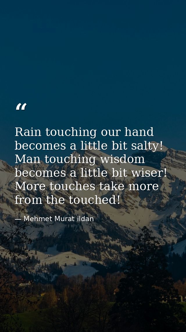 Rain touching our hand becomes a little bit salty! Man touching wisdom becomes a little bit wiser! More touches take mor — Mehmet Murat ildan