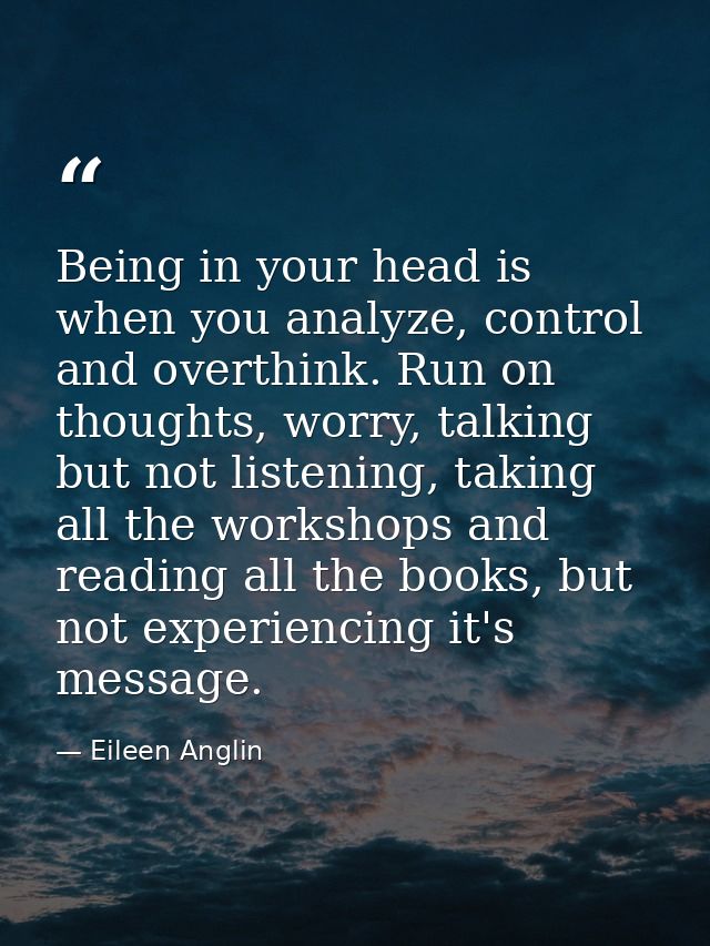 Being in your head is when you analyze, control and overthink. Run on thoughts, worry, talking but not listening, taking — Eileen Anglin