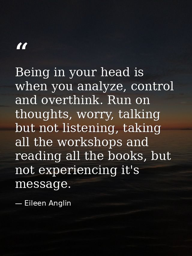 Being in your head is when you analyze, control and overthink. Run on thoughts, worry, talking but not listening, taking — Eileen Anglin