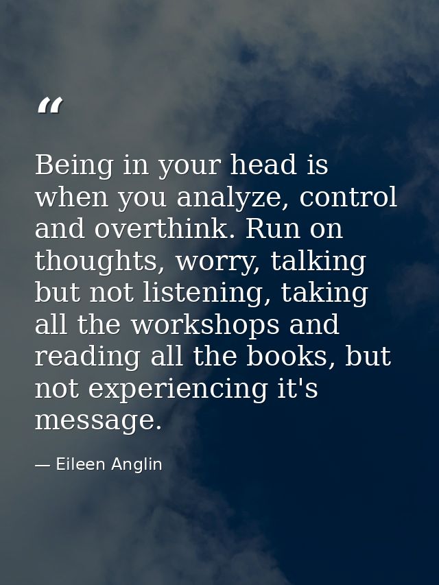 Being in your head is when you analyze, control and overthink. Run on thoughts, worry, talking but not listening, taking — Eileen Anglin