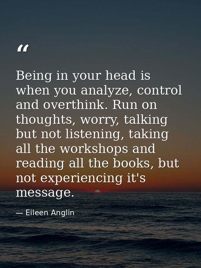 Being in your head is when you analyze, control and overthink. Run on thoughts, worry, talking but not listening, taking — Eileen Anglin