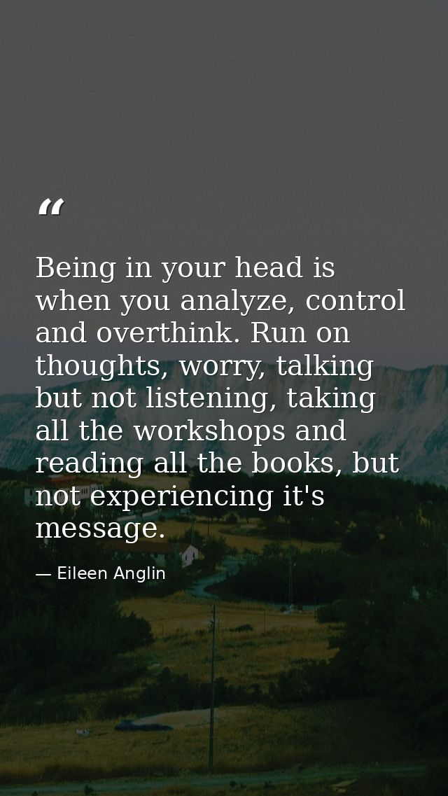 Being in your head is when you analyze, control and overthink. Run on thoughts, worry, talking but not listening, taking — Eileen Anglin