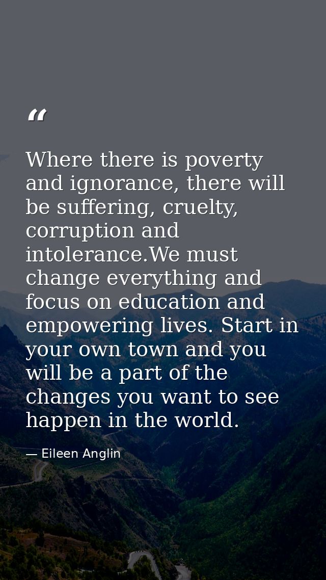 Where there is poverty and ignorance, there will be suffering, cruelty, corruption and intolerance.We must change everyt — Eileen Anglin