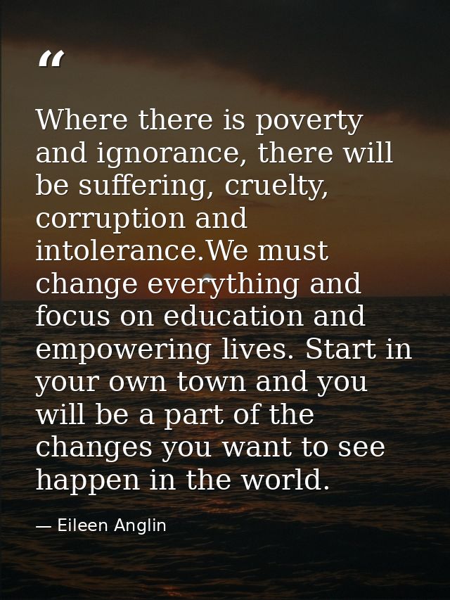 Where there is poverty and ignorance, there will be suffering, cruelty, corruption and intolerance.We must change everyt — Eileen Anglin