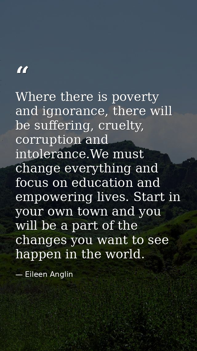 Where there is poverty and ignorance, there will be suffering, cruelty, corruption and intolerance.We must change everyt — Eileen Anglin
