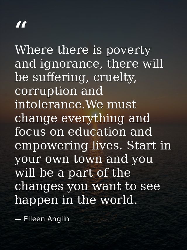 Where there is poverty and ignorance, there will be suffering, cruelty, corruption and intolerance.We must change everyt — Eileen Anglin