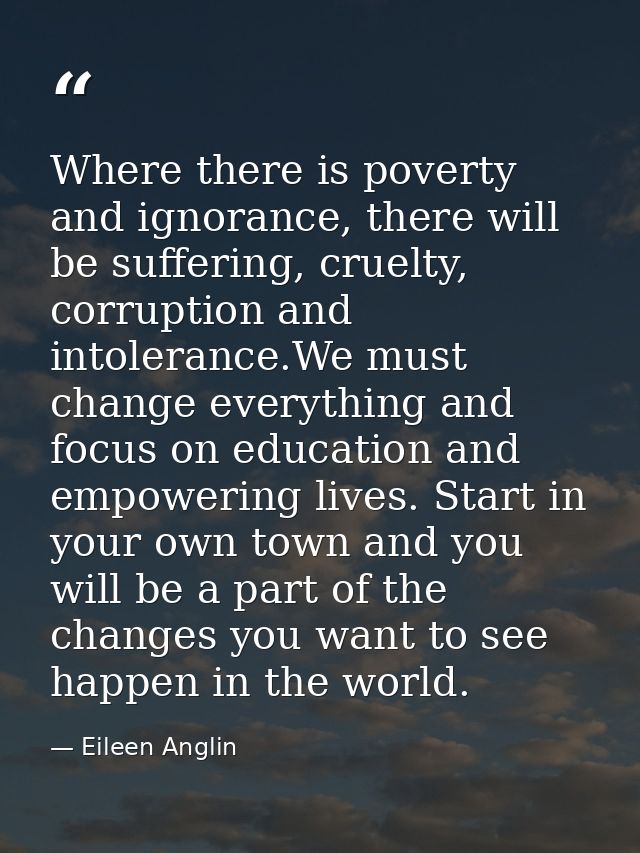 Where there is poverty and ignorance, there will be suffering, cruelty, corruption and intolerance.We must change everyt — Eileen Anglin