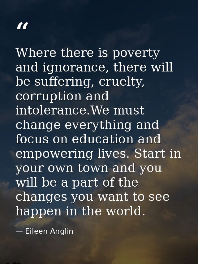Where there is poverty and ignorance, there will be suffering, cruelty, corruption and intolerance.We must change everyt — Eileen Anglin