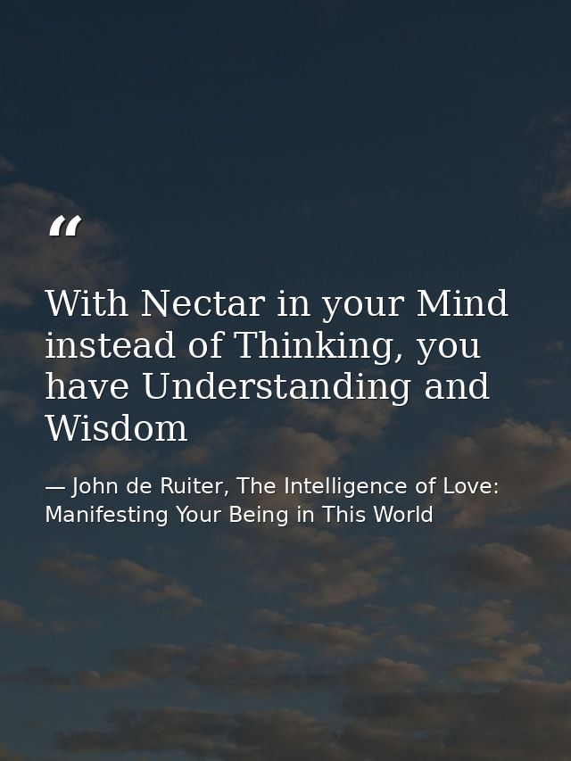 With Nectar in your Mind instead of Thinking, you have Understanding and Wisdom — John de Ruiter, The Intelligence of Love: Manifesting Your Being in This World