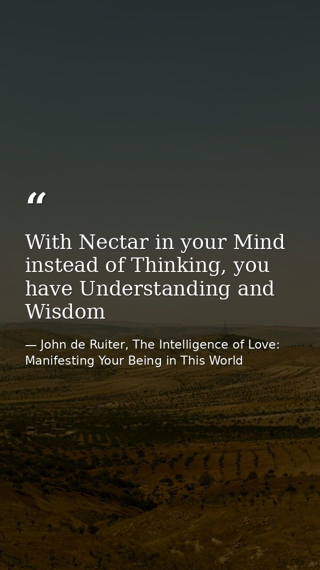 With Nectar in your Mind instead of Thinking, you have Understanding and Wisdom — John de Ruiter, The Intelligence of Love: Manifesting Your Being in This World