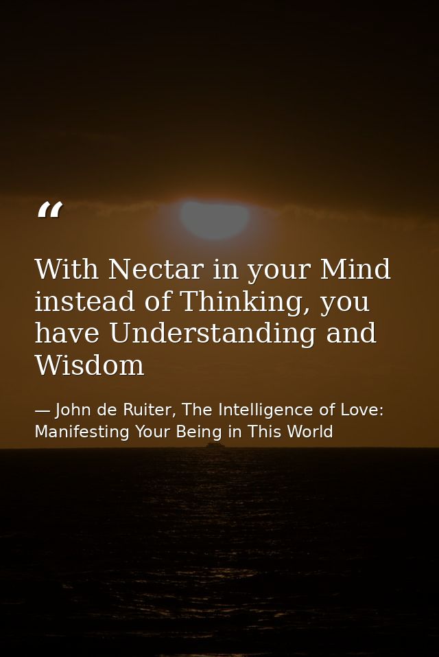 With Nectar in your Mind instead of Thinking, you have Understanding and Wisdom — John de Ruiter, The Intelligence of Love: Manifesting Your Being in This World