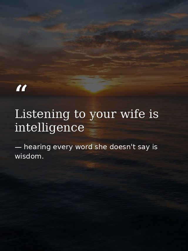 Listening to your wife is intelligence — hearing every word she doesn't say is wisdom.