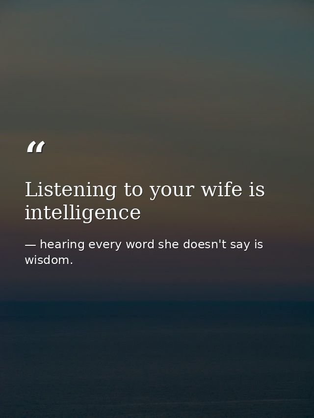 Listening to your wife is intelligence — hearing every word she doesn't say is wisdom.