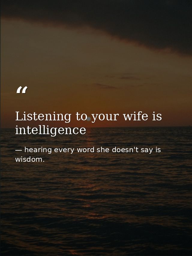 Listening to your wife is intelligence — hearing every word she doesn't say is wisdom.