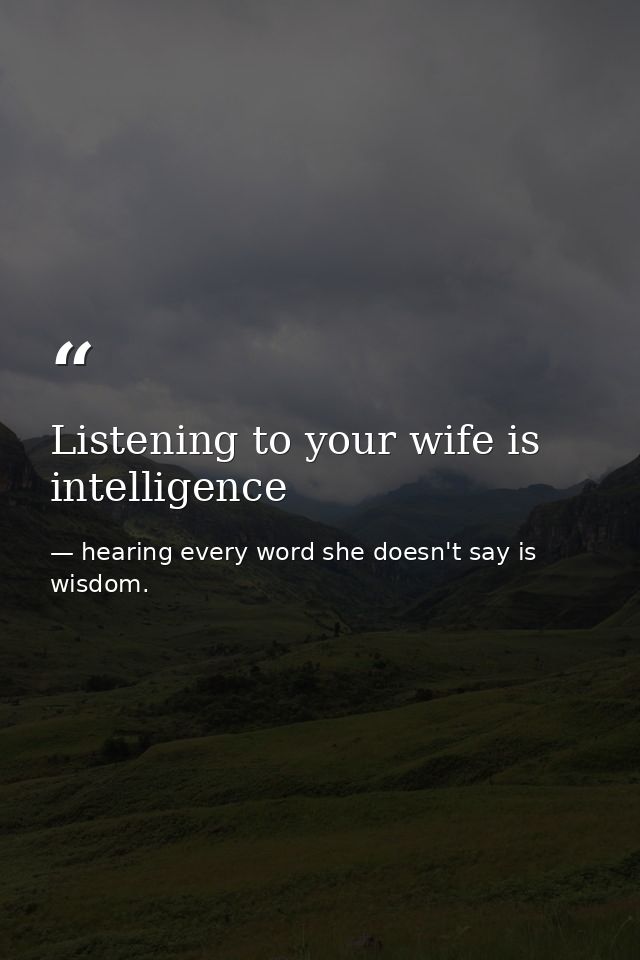 Listening to your wife is intelligence — hearing every word she doesn't say is wisdom.