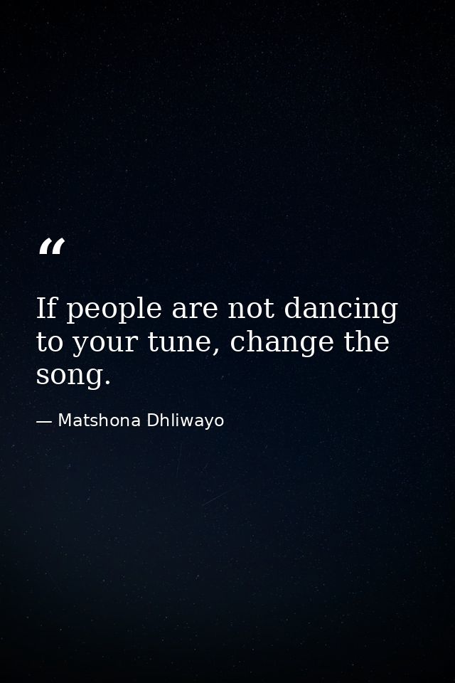 If people are not dancing to your tune, change the song. — Matshona Dhliwayo
