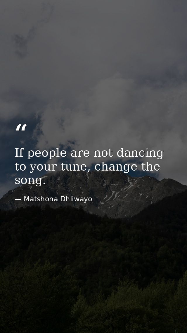 If people are not dancing to your tune, change the song. — Matshona Dhliwayo