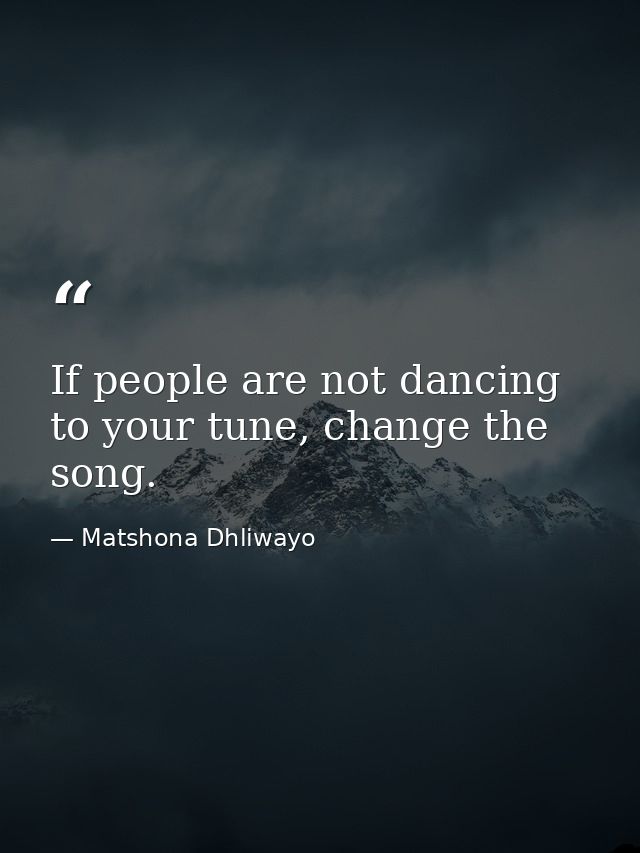If people are not dancing to your tune, change the song. — Matshona Dhliwayo