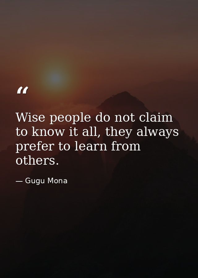 Wise people do not claim to know it all, they always prefer to learn from others. — Gugu Mona
