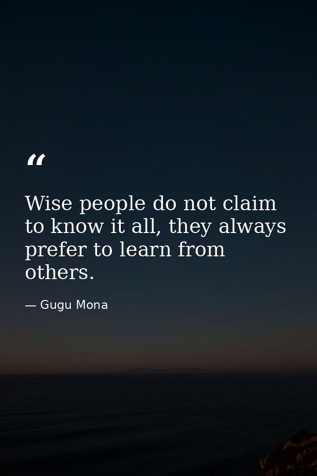 Wise people do not claim to know it all, they always prefer to learn from others. — Gugu Mona