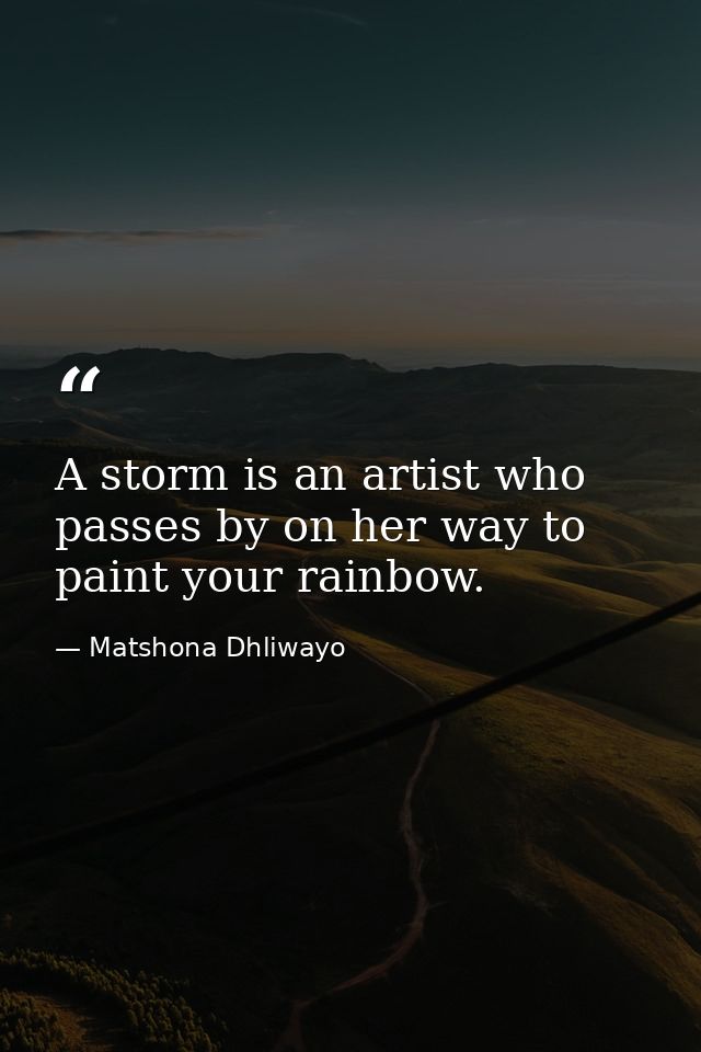 A storm is an artist who passes by on her way to paint your rainbow. — Matshona Dhliwayo