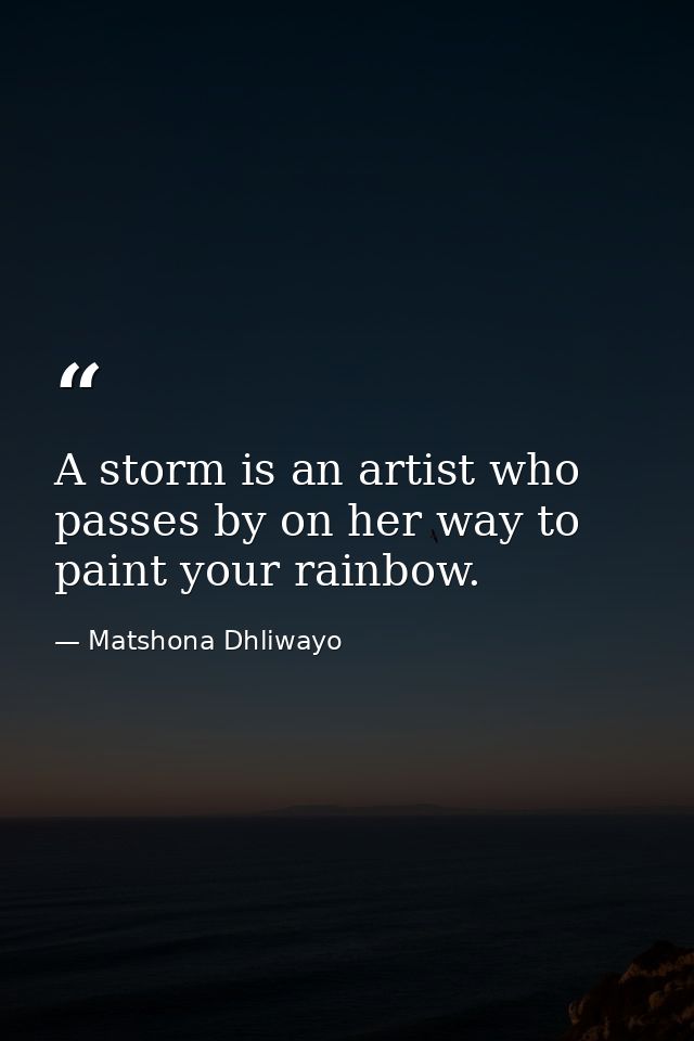 A storm is an artist who passes by on her way to paint your rainbow. — Matshona Dhliwayo