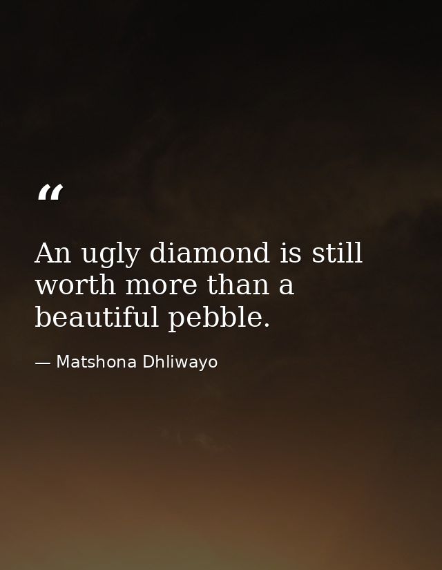 An ugly diamond is still worth more than a beautiful pebble. — Matshona Dhliwayo