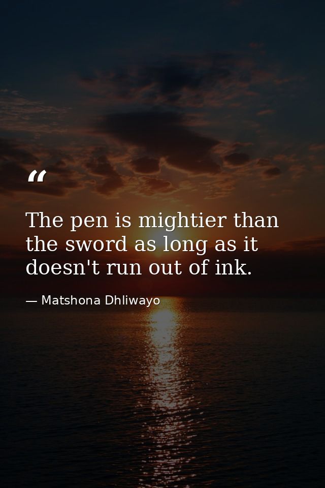 The pen is mightier than the sword as long as it doesn't run out of ink. — Matshona Dhliwayo