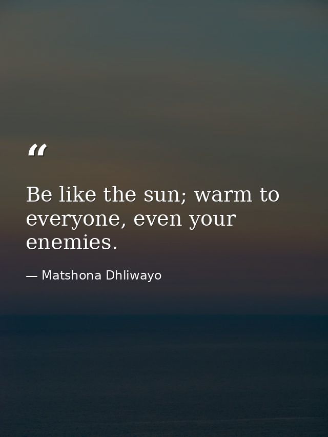 Be like the sun; warm to everyone, even your enemies. — Matshona Dhliwayo
