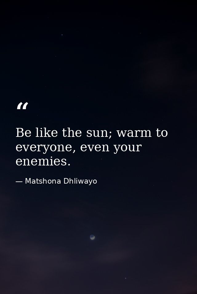 Be like the sun; warm to everyone, even your enemies. — Matshona Dhliwayo