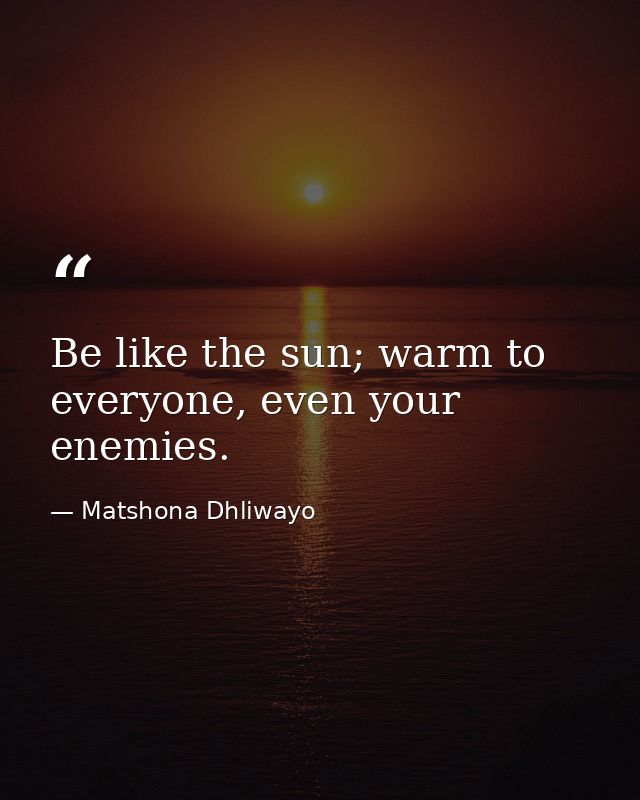 Be like the sun; warm to everyone, even your enemies. — Matshona Dhliwayo