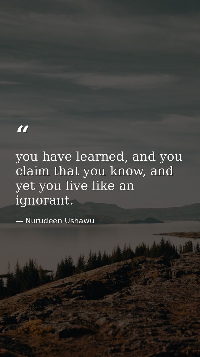 you have learned, and you claim that you know, and yet you live like an ignorant. — Nurudeen Ushawu