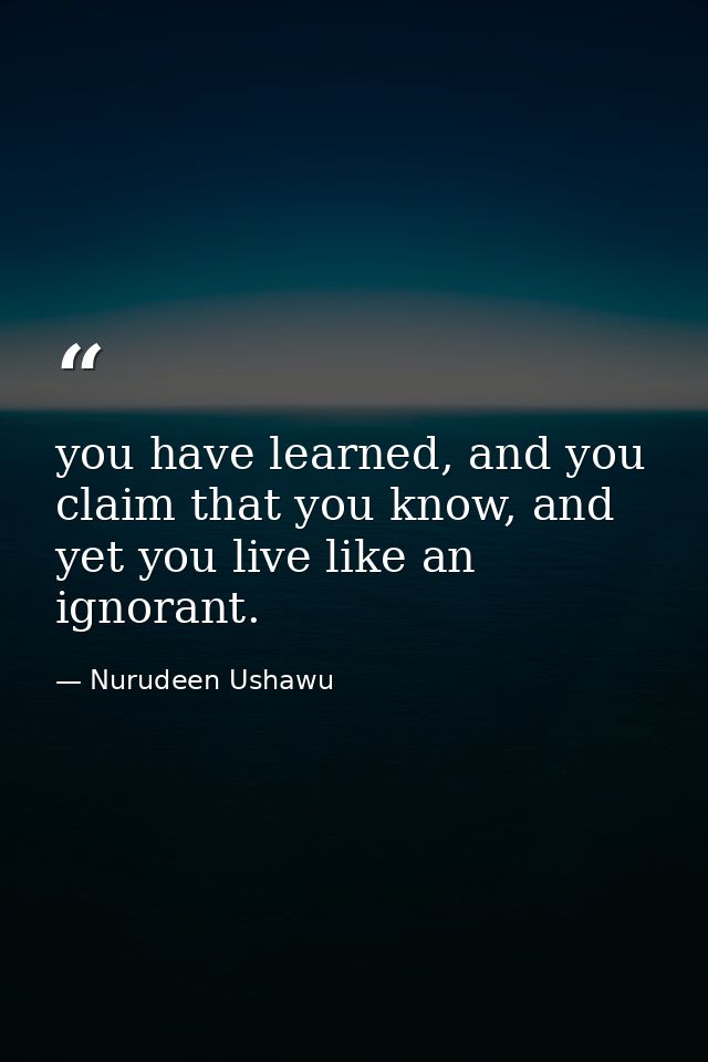 you have learned, and you claim that you know, and yet you live like an ignorant. — Nurudeen Ushawu