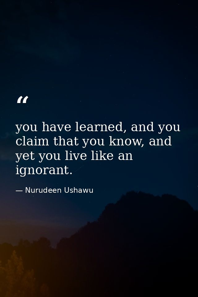 you have learned, and you claim that you know, and yet you live like an ignorant. — Nurudeen Ushawu