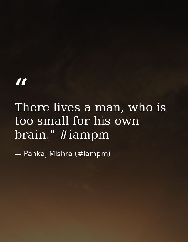 There lives a man, who is too small for his own brain." ‪#‎iampm‬ — Pankaj Mishra (#iampm)