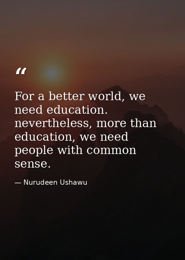 For a better world, we need education. nevertheless, more than education, we need people with common sense. — Nurudeen Ushawu