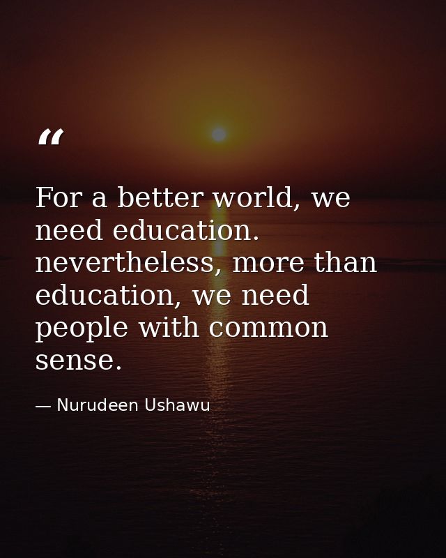 For a better world, we need education. nevertheless, more than education, we need people with common sense. — Nurudeen Ushawu