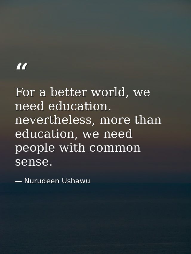 For a better world, we need education. nevertheless, more than education, we need people with common sense. — Nurudeen Ushawu