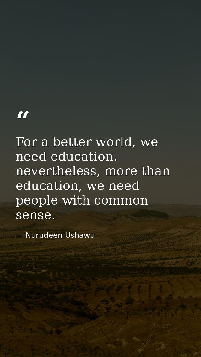 For a better world, we need education. nevertheless, more than education, we need people with common sense. — Nurudeen Ushawu