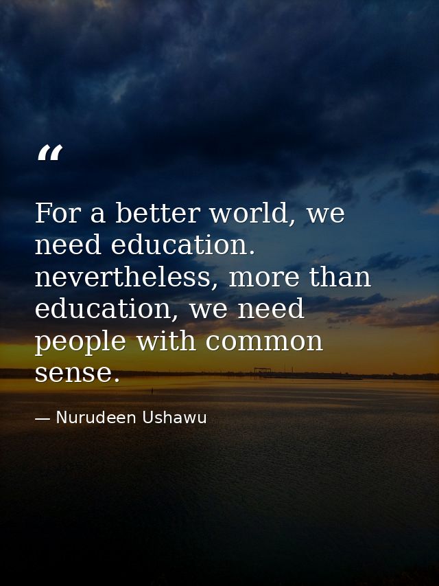 For a better world, we need education. nevertheless, more than education, we need people with common sense. — Nurudeen Ushawu