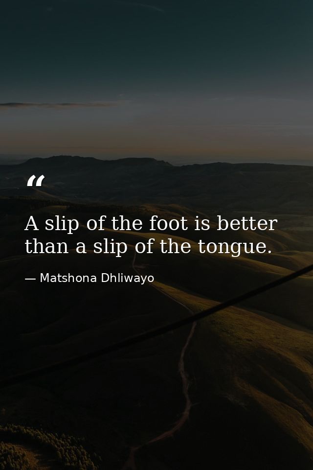 A slip of the foot is better than a slip of the tongue. — Matshona Dhliwayo