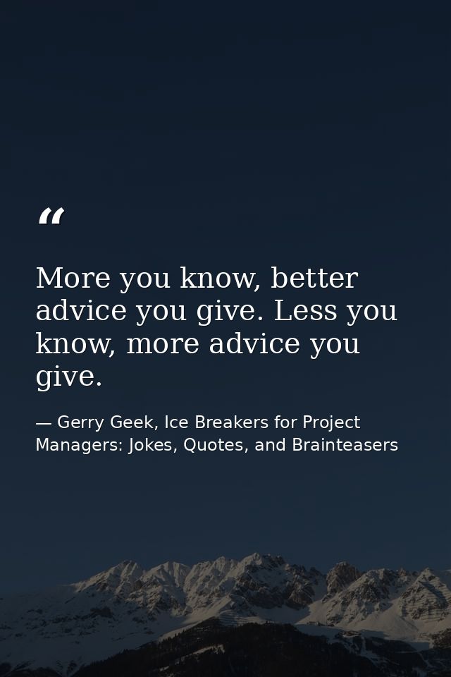 More you know, better advice you give. Less you know, more advice you give. — Gerry Geek, Ice Breakers for Project Managers: Jokes, Quotes, and Brainteasers