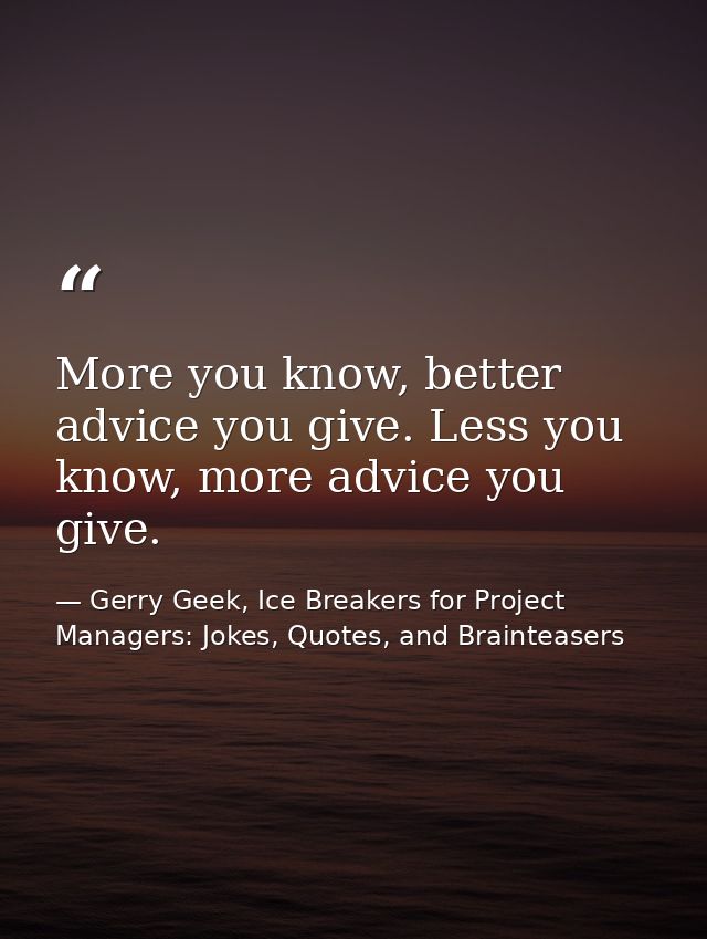 More you know, better advice you give. Less you know, more advice you give. — Gerry Geek, Ice Breakers for Project Managers: Jokes, Quotes, and Brainteasers