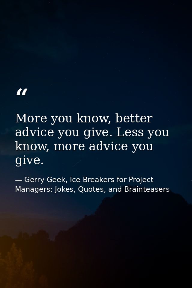 More you know, better advice you give. Less you know, more advice you give. — Gerry Geek, Ice Breakers for Project Managers: Jokes, Quotes, and Brainteasers